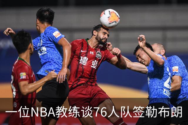 一位NBA教练谈76人队签勒布朗·詹姆斯：已证明他能胜任不同角色
