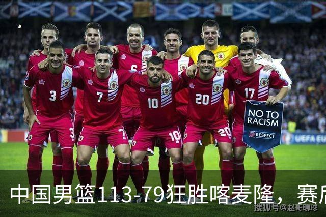 中国男篮113-79狂胜喀麦隆，赛后评分揭晓，廖三宁闪耀，NBA中锋尴尬