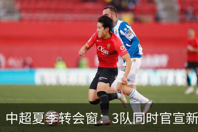 中超夏季转会窗：3队同时官宣新援，山东泰山至今只出不进