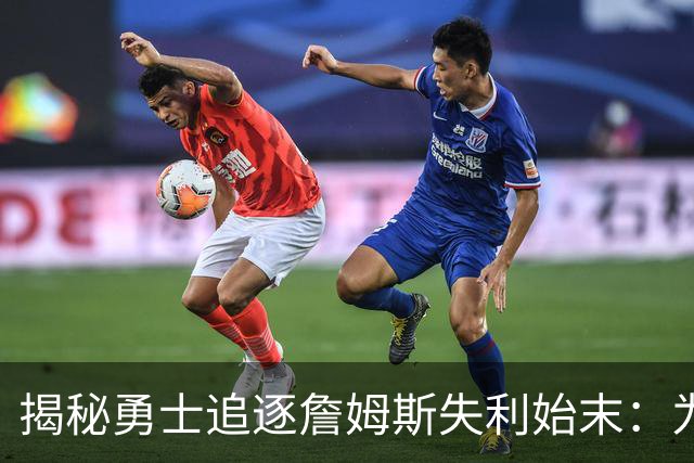 揭秘勇士追逐詹姆斯失利始末：为何他们始终停滞不前？