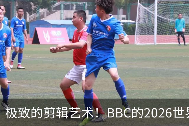 极致的剪辑艺术！BBC的2026世界杯结束告别片尾什么水平？