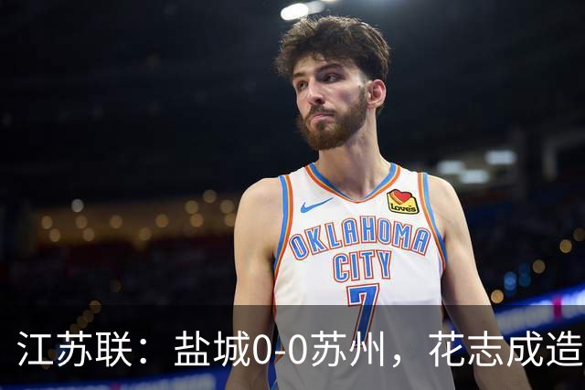 江苏联：盐城0-0苏州，花志成造险，王飞失良机