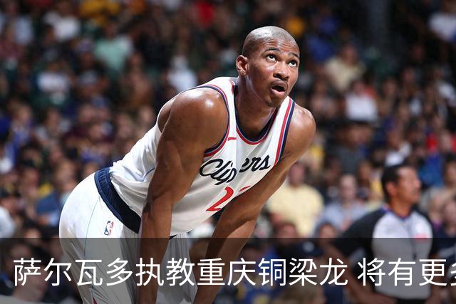 萨尔瓦多执教重庆铜梁龙 将有更多引援话语权